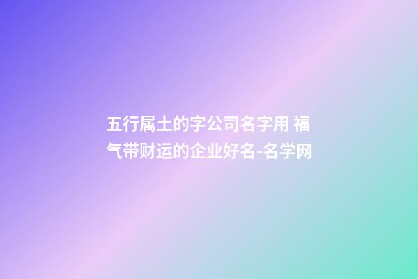 五行属土的字公司名字用 福气带财运的企业好名-名学网-第1张-公司起名-玄机派